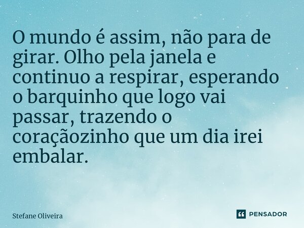 O mundo é assim, não para de girar. Olho pela janela e continuo a respirar, esperando o barquinho que logo vai passar, trazendo o coraçãozinho que um dia irei e... Frase de Stefane Oliveira.