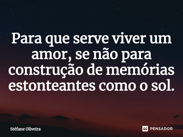 ⁠Para que serve viver um amor, se não para construção de memórias estonteantes como o sol.... Frase de Stefane Oliveira.