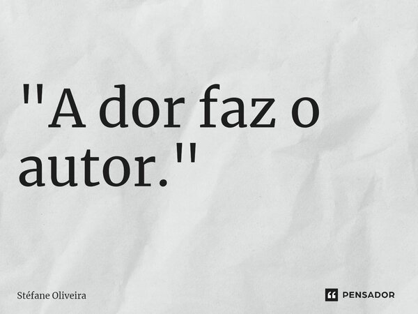 "⁠A dor faz o autor."... Frase de Stefane Oliveira.