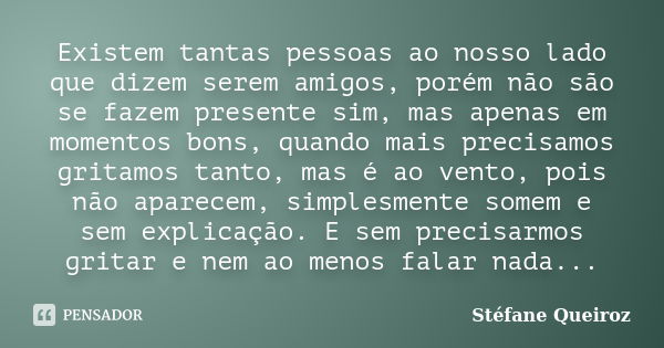 Existem tantas pessoas ao nosso lado que dizem serem amigos, porém não são se fazem presente sim, mas apenas em momentos bons, quando mais precisamos gritamos t... Frase de Stéfane Queiroz.