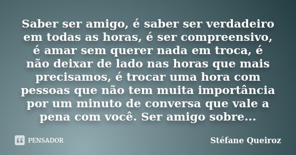 Saber ser amigo, é saber ser verdadeiro em todas as horas, é ser compreensivo, é amar sem querer nada em troca, é não deixar de lado nas horas que mais precisam... Frase de Stéfane Queiroz.