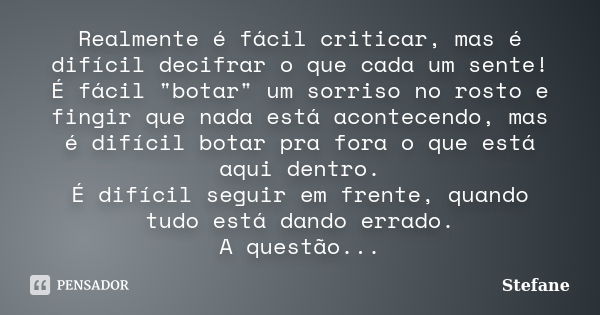 Realmente é fácil criticar, mas é difícil decifrar o que cada um sente! É fácil "botar" um sorriso no rosto e fingir que nada está acontecendo, mas é ... Frase de Stéfane.