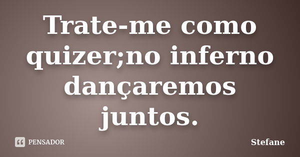 Trate-me como quizer;no inferno dançaremos juntos.... Frase de Stéfane.