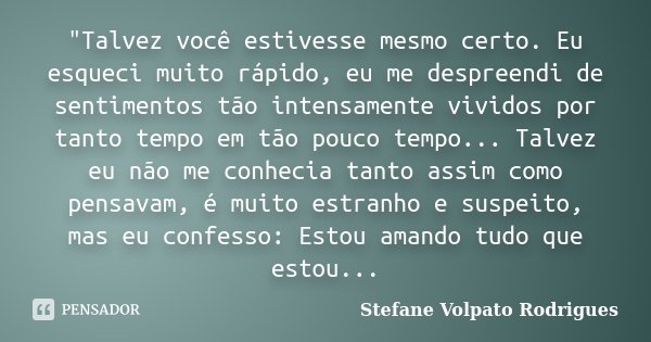 "Talvez você estivesse mesmo certo. Eu esqueci muito rápido, eu me despreendi de sentimentos tão intensamente vividos por tanto tempo em tão pouco tempo...... Frase de Stefane Volpato Rodrigues.