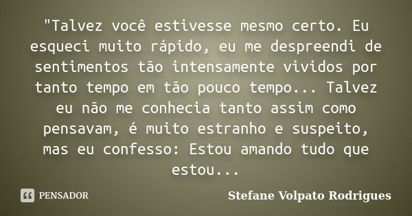 "Talvez você estivesse mesmo certo. Eu esqueci muito rápido, eu me despreendi de sentimentos tão intensamente vividos por tanto tempo em tão pouco tempo...... Frase de Stefane Volpato Rodrigues.