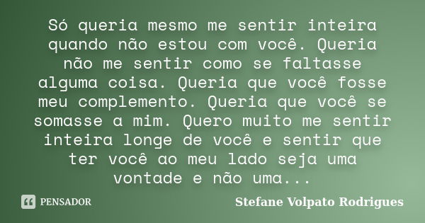 Só queria mesmo me sentir inteira quando não estou com você. Queria não me sentir como se faltasse alguma coisa. Queria que você fosse meu complemento. Queria q... Frase de Stefane Volpato Rodrigues.