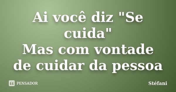 Ai você diz "Se cuida" Mas com vontade de cuidar da pessoa... Frase de Stefani.