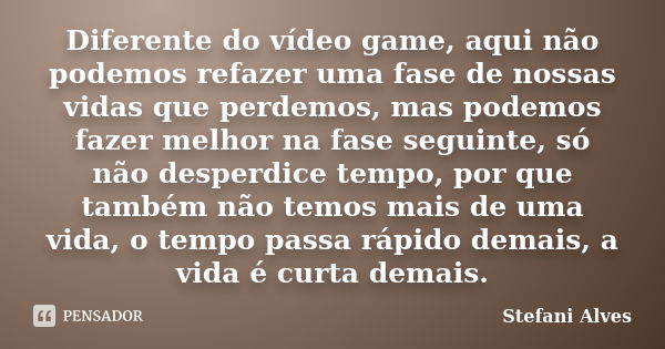 Diferente do vídeo game, aqui não podemos refazer uma fase de nossas vidas que perdemos, mas podemos fazer melhor na fase seguinte, só não desperdice tempo, por... Frase de Stefani Alves.