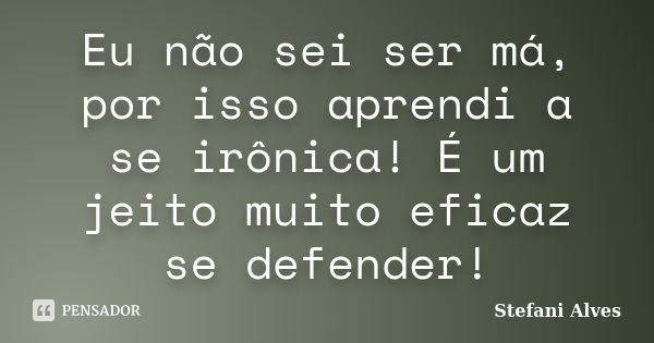 Eu não sei ser má, por isso aprendi a se irônica! É um jeito muito eficaz se defender!... Frase de Stefani Alves.