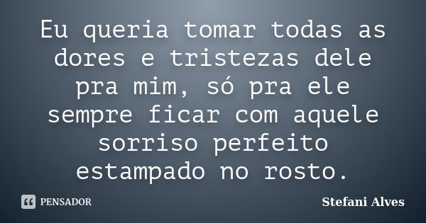 Eu queria tomar todas as dores e tristezas dele pra mim, só pra ele sempre ficar com aquele sorriso perfeito estampado no rosto.... Frase de Stefani Alves.