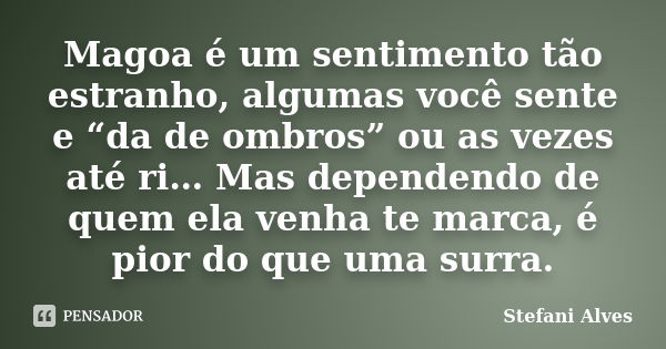 Magoa é um sentimento tão estranho, algumas você sente e “da de ombros” ou as vezes até ri… Mas dependendo de quem ela venha te marca, é pior do que uma surra.... Frase de Stefani Alves.