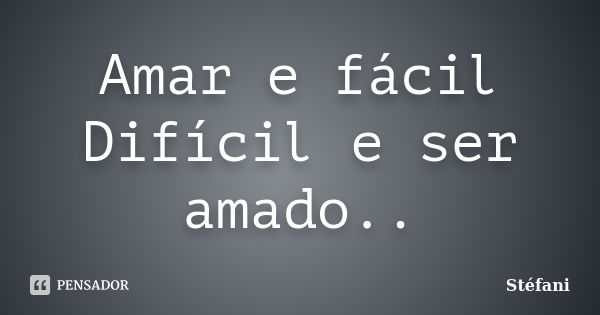 Amar e fácil Difícil e ser amado..... Frase de Stefani.