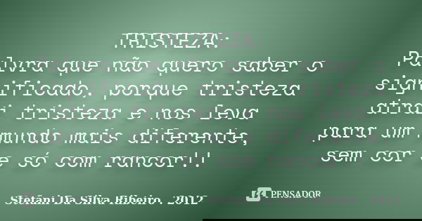TRISTEZA: Palvra que não quero saber o significado, porque tristeza atrai tristeza e nos leva para um mundo mais diferente, sem cor e só com rancor!!... Frase de Stefani Da Silva Ribeiro . 2012.