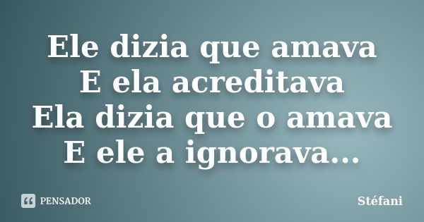 Ele dizia que amava E ela acreditava Ela dizia que o amava E ele a ignorava...... Frase de Stefani.