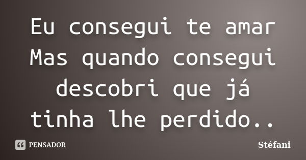 Eu consegui te amar Mas quando consegui descobri que já tinha lhe perdido..... Frase de Stefani.