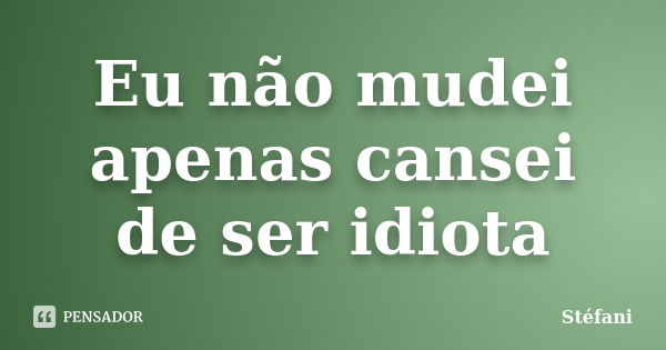 Eu não mudei apenas cansei de ser idiota... Frase de Stefani.