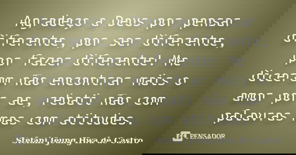Agradeço a Deus por pensar diferente, por ser diferente, por fazer diferente! Me diceram não encontrar mais o amor por ae, rebati não com palavras mas com atitu... Frase de Stefani Jeung Hwa de Castro.