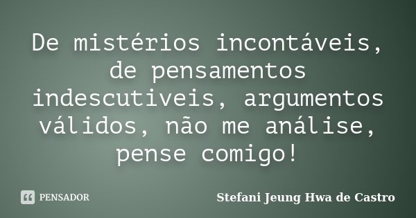 De mistérios incontáveis, de pensamentos indescutiveis, argumentos válidos, não me análise, pense comigo!... Frase de Stefani Jeung Hwa de Castro.