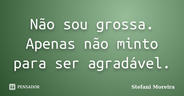 Não sou grossa. Apenas não minto para ser agradável.... Frase de Stefani Moreira.