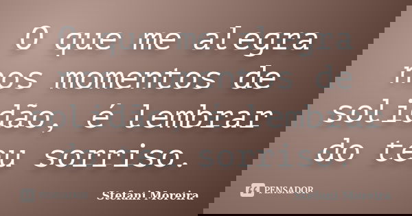 O que me alegra nos momentos de solidão, é lembrar do teu sorriso.... Frase de Stefani Moreira.