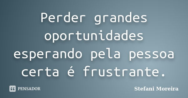 Perder grandes oportunidades esperando pela pessoa certa é frustrante.... Frase de Stefani Moreira.