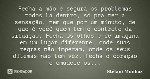 Fecha a mão e segura os problemas todos lá dentro, só pra ter a sensação, nem que por um minuto, de que é você quem tem o controle da situação. Fecha os olhos e... Frase de Stéfani Munhoz.