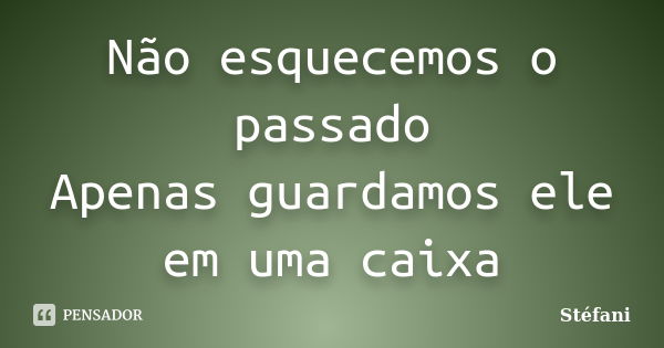 Não esquecemos o passado Apenas guardamos ele em uma caixa... Frase de Stefani.