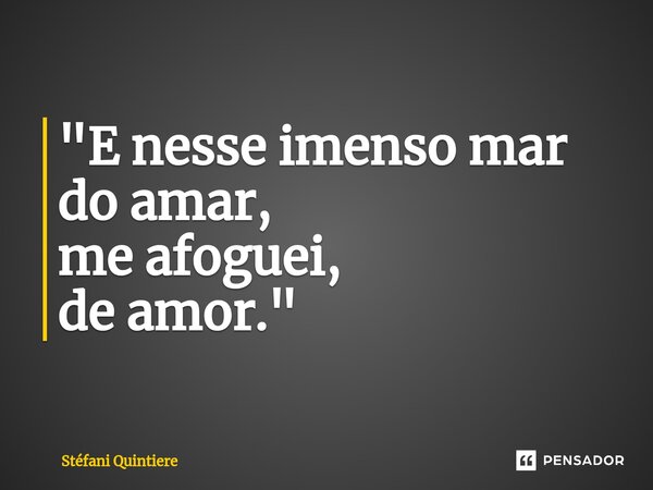 "⁠E nesse imenso mar do amar, me afoguei, de amor."... Frase de Stéfani Quintiere.