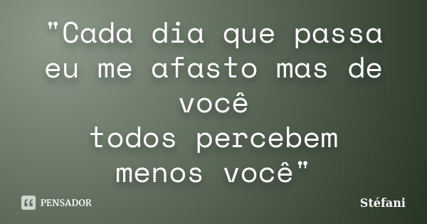 "Cada dia que passa eu me afasto mas de você todos percebem menos você"... Frase de Stefani.