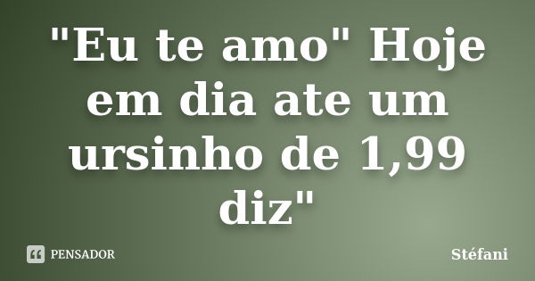 "Eu te amo" Hoje em dia ate um ursinho de 1,99 diz"... Frase de Stefani.