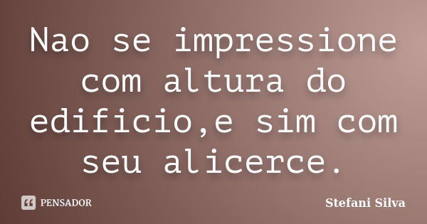 Nao se impressione com altura do edificio,e sim com seu alicerce.... Frase de stefani silva.