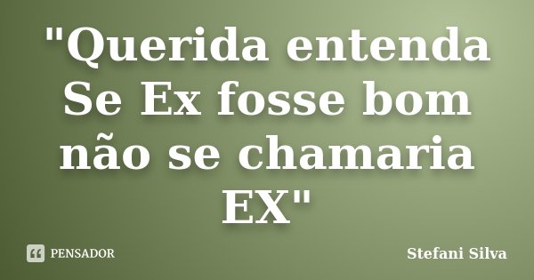 "Querida entenda Se Ex fosse bom não se chamaria EX"... Frase de Stefani Silva.