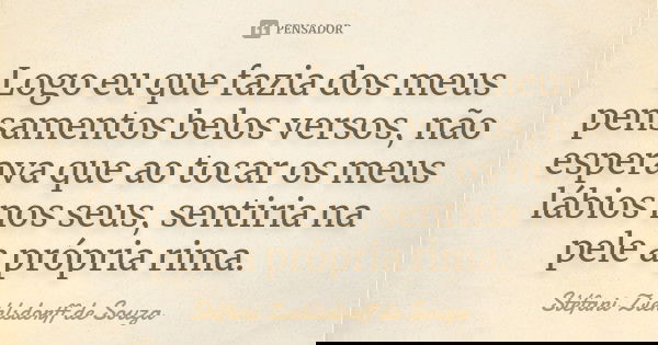 Logo eu que fazia dos meus pensamentos belos versos, não esperava que ao tocar os meus lábios nos seus, sentiria na pele a própria rima.... Frase de Stéfani Ziehlsdorff de Souza.