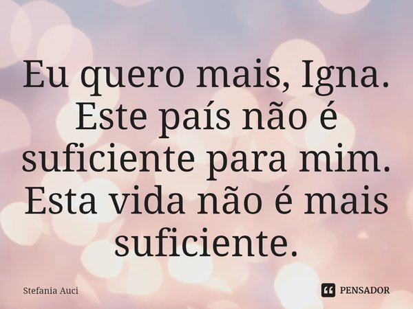 ⁠Eu quero mais, Igna. Este país não é suficiente para mim. Esta vida não é mais suficiente.... Frase de Stefania Auci.