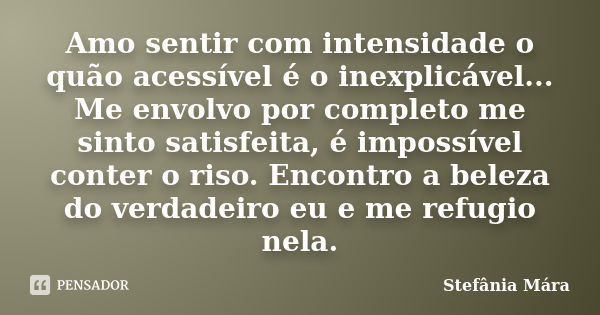 Amo sentir com intensidade o quão acessível é o inexplicável... Me envolvo por completo me sinto satisfeita, é impossível conter o riso. Encontro a beleza do ve... Frase de Stefânia Mára.