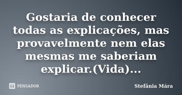 Gostaria de conhecer todas as explicações, mas provavelmente nem elas mesmas me saberiam explicar.(Vida)...... Frase de Stefânia Mára.