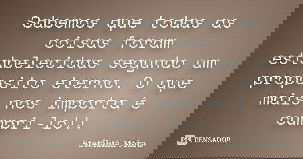 Sabemos que todas as coisas foram estabelecidas segundo um proposito eterno. O que mais nos importa é cumpri-lo!!... Frase de Stefânia Mára.