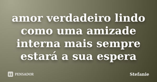 amor verdadeiro lindo como uma amizade interna mais sempre estará a sua espera... Frase de stefanie.