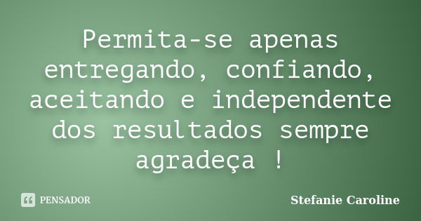 Permita-se apenas entregando, confiando, aceitando e independente dos resultados sempre agradeça !... Frase de Stefanie Caroline.