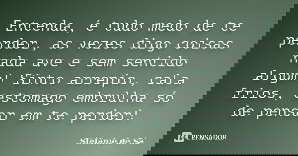 Entenda, é tudo medo de te perder, as vezes digo coisas nada ave e sem sentido algum! Sinto arrepio, cala frios, estomago embrulha só de pensar em te perder!... Frase de Stéfanie de Sá.