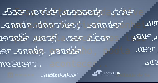 Essa noite passada, tive um sonho horrível, sonhei que perdia você, mas isso nem em sonho, podia acontecer..... Frase de Stéfanie de Sá.