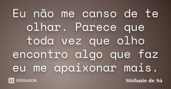 Eu não me canso de te olhar. Parece que toda vez que olho encontro algo que faz eu me apaixonar mais.... Frase de Stéfanie de Sá.