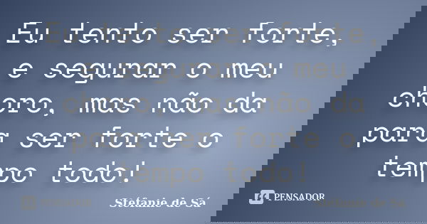 Eu tento ser forte, e segurar o meu choro, mas não da para ser forte o tempo todo!... Frase de Stéfanie de Sá.