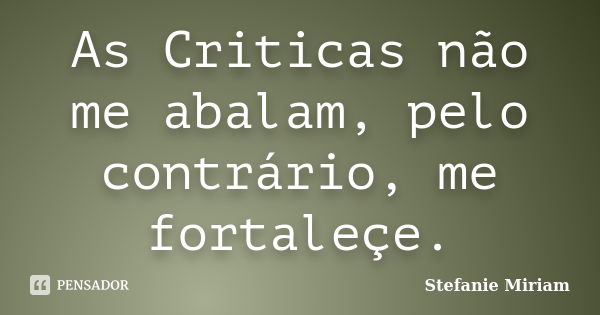 As Criticas não me abalam, pelo contrário, me fortaleçe.... Frase de Stefanie Miriam.