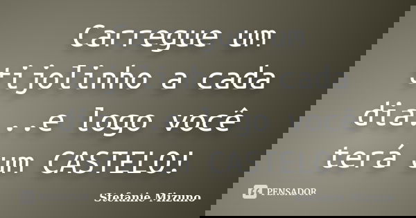 Carregue um tijolinho a cada dia...e logo você terá um CASTELO!... Frase de Stefanie Mizuno.