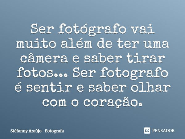 Ser fotógrafo vai muito além de ter uma câmera e saber tirar fotos... Ser fotografo é sentir e saber olhar com o coração.... Frase de Stéfanny Araújo- Fotografa.