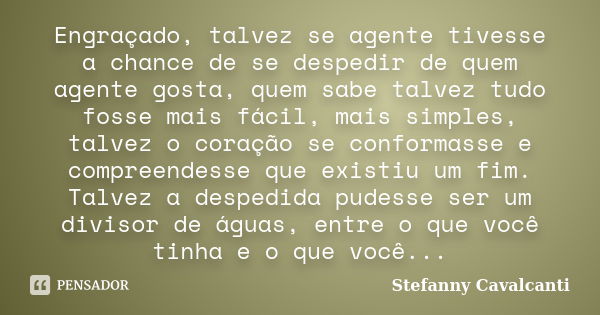 Engraçado, talvez se agente tivesse a chance de se despedir de quem agente gosta, quem sabe talvez tudo fosse mais fácil, mais simples, talvez o coração se conf... Frase de Stefanny Cavalcanti.