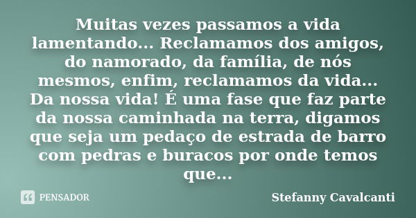 Muitas vezes passamos a vida lamentando... Reclamamos dos amigos, do namorado, da família, de nós mesmos, enfim, reclamamos da vida... Da nossa vida! É uma fase... Frase de Stefanny Cavalcanti.