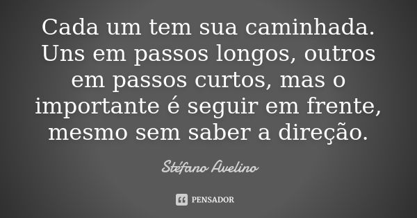 Cada um tem sua caminhada. Uns em passos longos, outros em passos curtos, mas o importante é seguir em frente, mesmo sem saber a direção.... Frase de Stéfano Avelino.