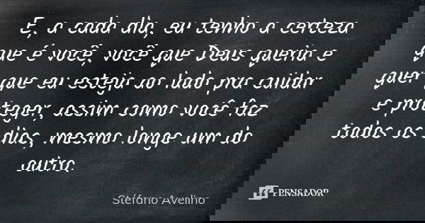 E, a cada dia, eu tenho a certeza que é você, você que Deus queria e quer que eu esteja ao lado pra cuidar e proteger, assim como você faz todos os dias, mesmo ... Frase de Stéfano Avelino.